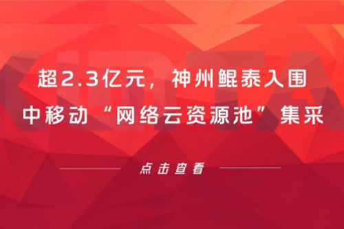 超2.3亿元，神州鲲泰入围中移动“网络云资源池”集采